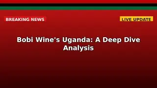 Bobi Wine's Uganda: A Deep Dive Analysis