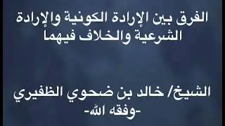 الفرق بين الإرادة الكونية والإرادة الشرعية والخلاف فيهما - الشيخ/ خالد بن ضحوي الظفيري -وفقه الله-