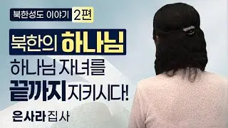 [북한선교] 북한의 하나님, 하나님의 자녀를 끝까지 지키시다! [2편 은사라 집사님] 김북한 목사