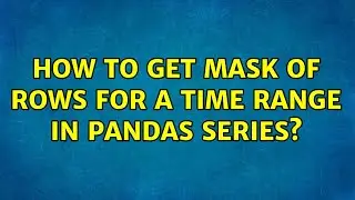 How to get mask of rows for a time range in pandas series? (3 Solutions!!)