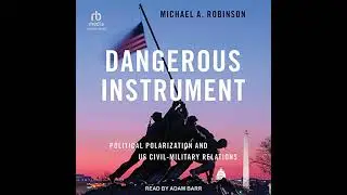 Dangerous Instrument: Political Polarization and US Civil-Military Relations by Michael A. Robinson