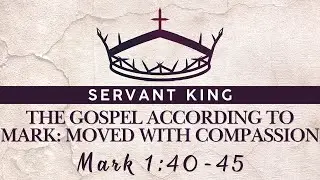 Mark 1:40-45; Servant King: Gospel According to Mark--Moved With Compassion; Sunday AM 6/8/25