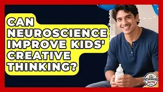 Can Neuroscience Improve Kids' Creative Thinking? - Fatherhood Journey Network