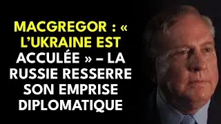 MACGREGOR : &laquo; L&rsquo;UKRAINE EST ACCUL&Eacute;E &raquo; &ndash; LA RUSSIE RESSERRE SON EMPRISE DIPLOMATIQUE