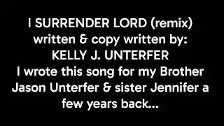 I SURRENDER LORD written & copy written by: KELLY J. UNTERFER