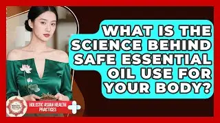 What Is The Science Behind Safe Essential Oil Use For Your Body? - Holistic Asian Health Practices