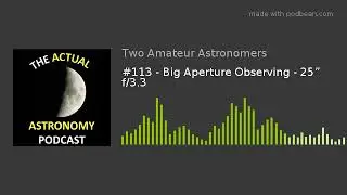 #113 - Big Aperture Observing - 25&rdquo; f/3.3