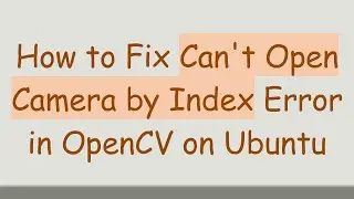 How to Fix Can't Open Camera by Index Error in OpenCV on Ubuntu
