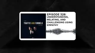 The Traffic and Funnels Show Episode 328: Understanding, Relating, and Challenging Using Empathy