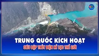 Đập thủy điện cao nhất thế giới phát điện: Trung Quốc vượt qua giới hạn kỹ thuật