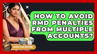 How To Avoid RMD Penalties From Multiple Accounts? - Golden Years Investing