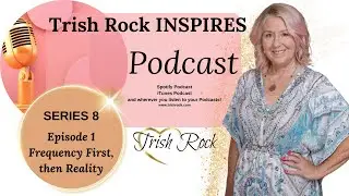 Trish Rock Inspires PODCAST- Series 8 Ep 1-Frequency First, Then Reality