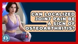 Can Localized Joint Pain Be A Sign Of Osteoarthritis? - Osteoarthritis Relief Hub