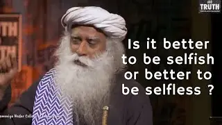 Sadhuguru JV, Is it better to be selfish or selfless ?