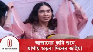 আজানের ধ্বনি শুনে মাথায় ওড়না দিলেন জাইমা রহমান | Independent TV