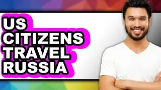 Can US Citizens Travel to Russia 2025 - Full Guide