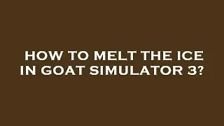 How to melt the ice in goat simulator 3?