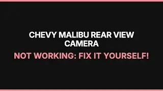 Chevy Malibu Rear View Camera Not Working: Fix It Yourself!