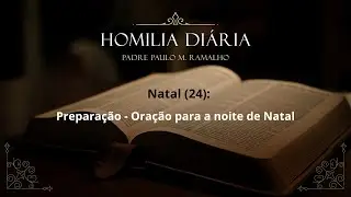 Homilia 4af 24/12 - NATAL (24): PREPARA&Ccedil;&Atilde;O &ndash; ORA&Ccedil;&Atilde;O PARA A NOITE DE NATAL