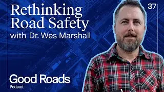 Good Roads Podcast 37 -  Rethinking Road Safety with Dr. Wes Marshall