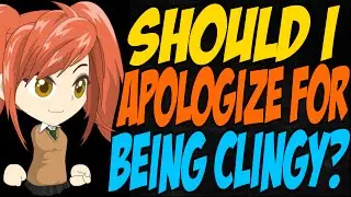 Should I Apologize for Being Clingy?