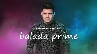 Cristiano Ara&uacute;jo - Balada Prime | M&Uacute;SICA IN&Eacute;DITA