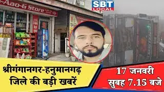 17 जनवरी : श्रीगंगानगर-हनुमानगढ़ सुबह 7.15 बजे की बड़ी खबरें | SBT Local News
