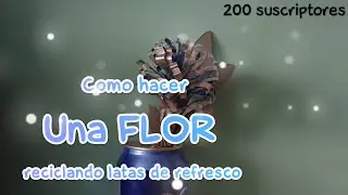 Como hacer una Flor Reciclando Latas de refresco // Especial 200 suscriptores.