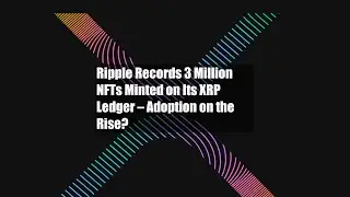 Ripple Records 3 Million NFTs Minted on Its XRP Ledger &ndash; Adoption on