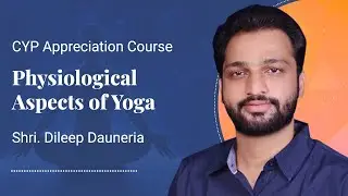 CYP Appreciation Course - Physiological Aspects of Yoga - Shri. Dileep Dauneria - Session 9