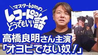 マスターbpmのレコードどうでもいい話 #2「高橋良明さん主演『オヨビでない奴！』の巻」