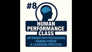 #08 - HUMAN PERFORMANCE - Information Processing, Human Error & the Learning Process