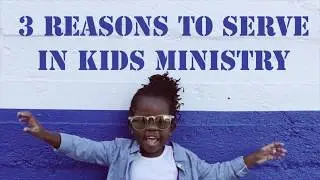 3 Reasons To Serve In Kids Ministry