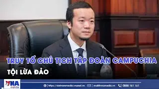 Truy tố chủ tịch tập đo&agrave;n Campuchia tội lừa đảo - VNAMedia