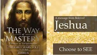13 Jeshua, The Way of Mastery Choose to SEE