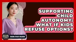 Supporting Child Autonomy: What If Kids Refuse Options? - Raising Atheist Children