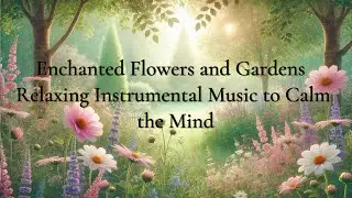 Enchanted Flowers and Gardens 🌸 Relaxing Instrumental Music to Calm the Mind