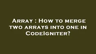 Array : How to merge two arrays into one in CodeIgniter?