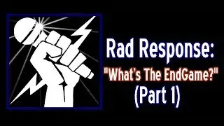 Rad Response: What's The Endgame? (Part 1)