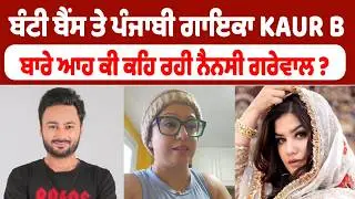 ਬੰਟੀ ਬੈਂਸ ਤੇ ਪੰਜਾਬੀ ਗਾਇਕਾ KAUR B ਬਾਰੇ ਆਹ ਕੀ ਕਹਿ ਰਹੀ ਨੈਨਸੀ ਗਰੇਵਾਲ ?
