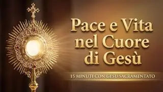 15 MINUTI CON GESU SACRAMENTATO - Solo in Lui Pace, Verità e Vita Eterna
