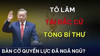Ông Tô Lâm tái đắc cử Tổng Bí thư khóa XIV: Bàn cờ quyền lực đã ngã ngũ?