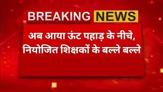 अब आया ऊंट पहाड़ के नीचे, नियोजित शिक्षकों के बल्ले बल्ले