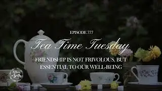 777: Tea Time Tuesday: Friendship is Not Frivolous, but Essential to Our Well-Being