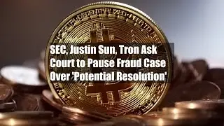 SEC, Justin Sun, Tron Ask Court to Pause Fraud Case Over 'Potential Resolution'
