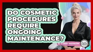Do Cosmetic Procedures Require Ongoing Maintenance?