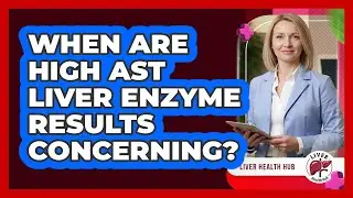 When Are High AST Liver Enzyme Results Concerning?