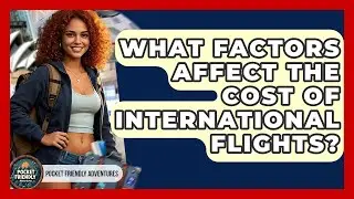 What Factors Affect The Cost Of International Flights? - Pocket Friendly Adventures