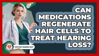 Can Medications Regenerate Hair Cells To Treat Hearing Loss? - Everyday Hearing Help