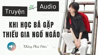 TRUYỆN AUDIO | KHI HỌC BÁ GẶP THIẾU GIA NGỔ NGÁO | KHÔNG PHẢI PETER AUDIO